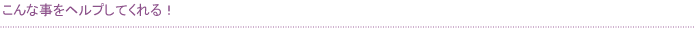 こんな事をヘルプしてくれる！