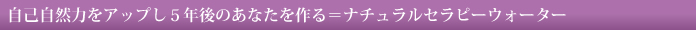 自己自然力をアップし5年後のあなたを作る＝ナチュラルセラピーウォーター